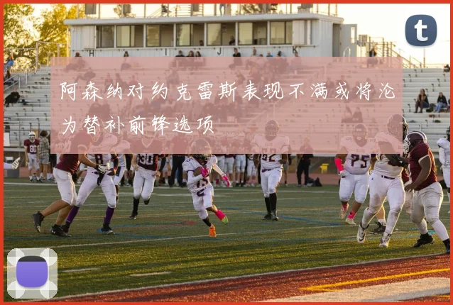 阿森纳对约克雷斯表现不满或将沦为替补前锋选项