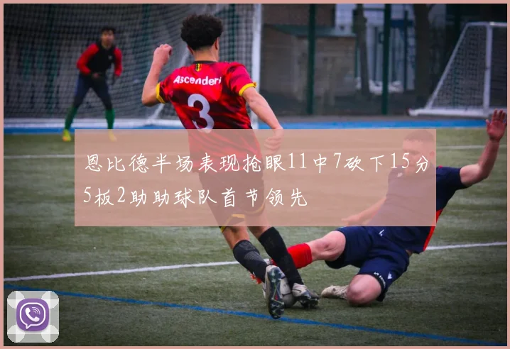 恩比德半场表现抢眼11中7砍下15分5板2助助球队首节领先