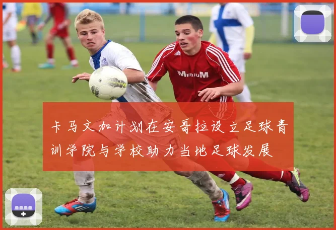 卡马文加计划在安哥拉设立足球青训学院与学校助力当地足球发展