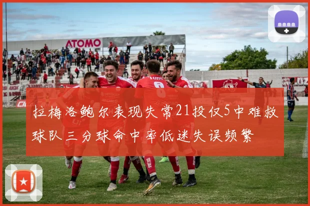 拉梅洛鲍尔表现失常21投仅5中难救球队三分球命中率低迷失误频繁