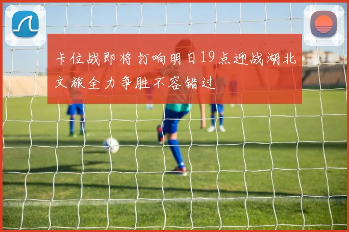 卡位战即将打响明日19点迎战湖北文旅全力争胜不容错过