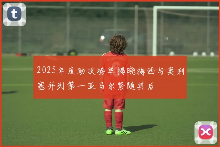 2025年度助攻榜单揭晓梅西与奥利塞并列第一亚马尔紧随其后
