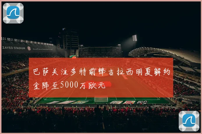 巴萨关注多特前锋吉拉西明夏解约金降至5000万欧元