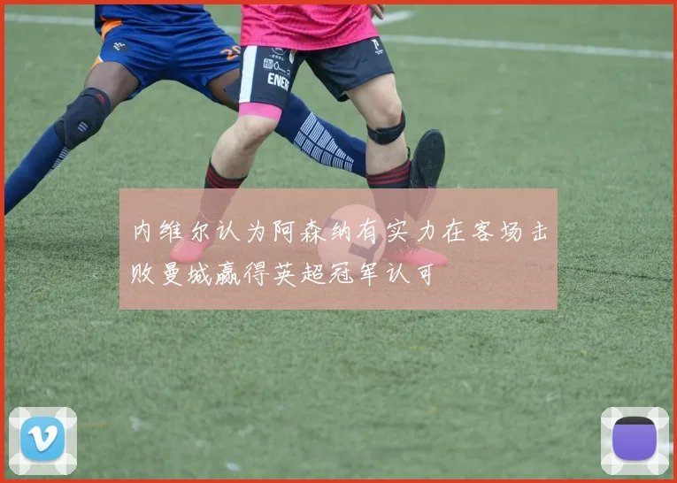 内维尔认为阿森纳有实力在客场击败曼城赢得英超冠军认可